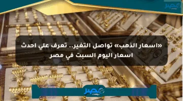«أسعار الذهب» تواصل التغير.. تعرف على أحدث أسعار اليوم السبت في مصر
